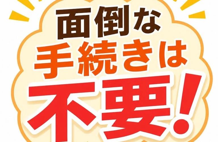 面倒な手続きは不要！