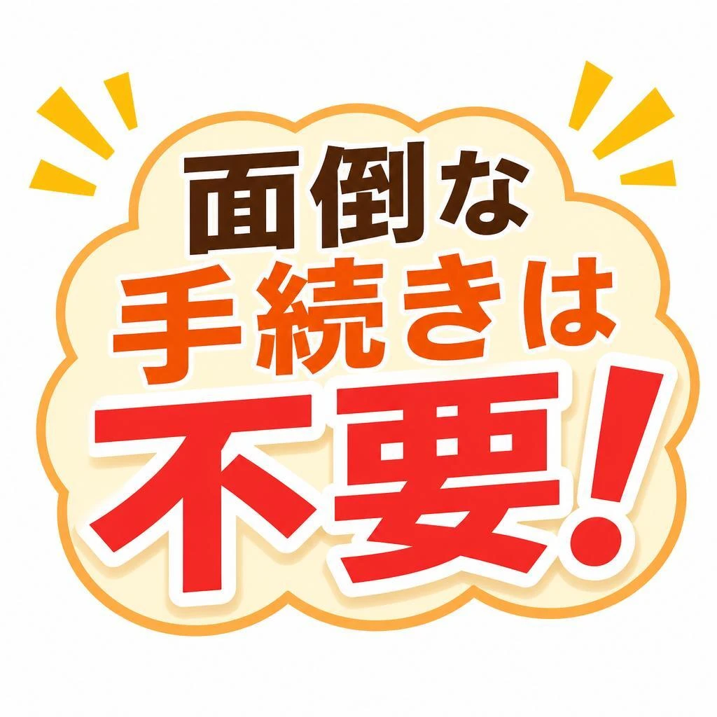 面倒な手続きは不要！