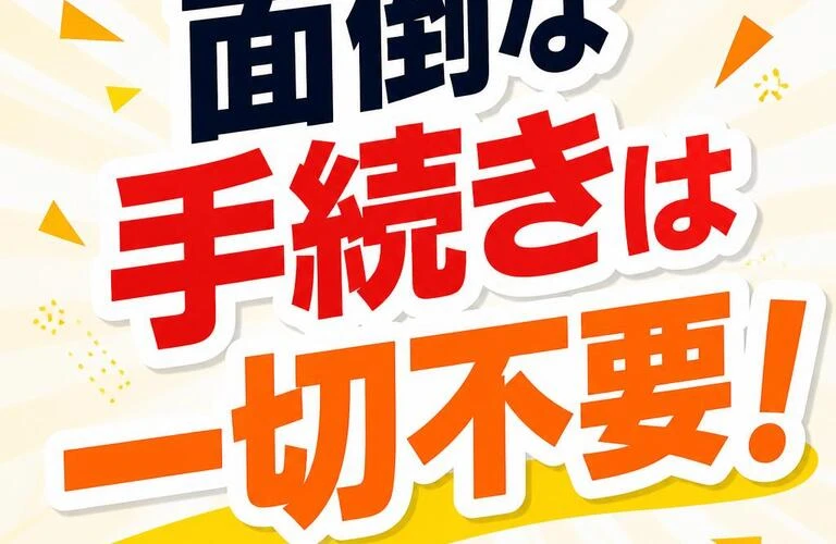 面倒な手続きは一切不要！