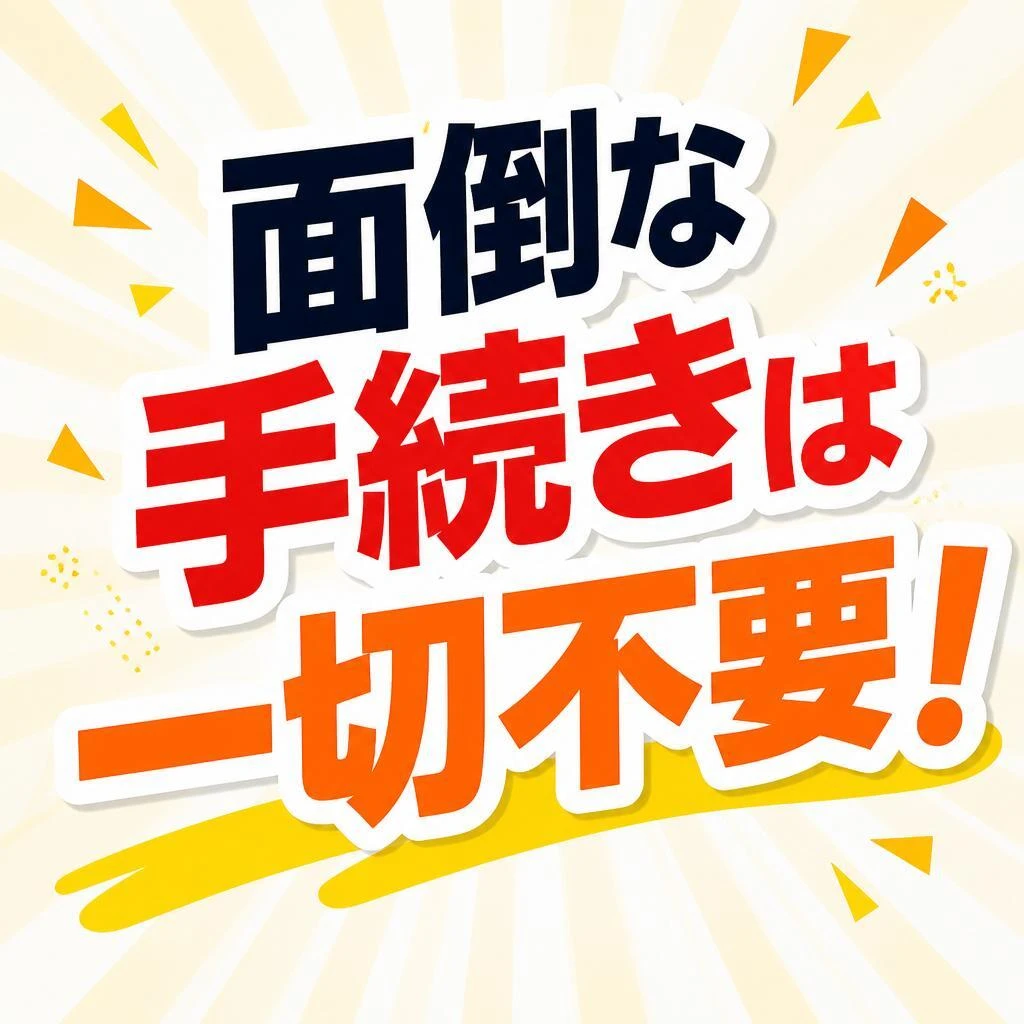 面倒な手続きは一切不要！